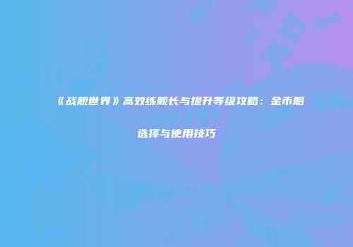 《战舰世界》高效练舰长与提升等级攻略：金币船选择与使用技巧
