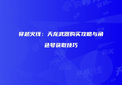 穿越火线：天龙武器购买攻略与角色号获取技巧