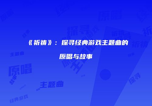 《祈祷》：探寻经典游戏主题曲的原唱与故事