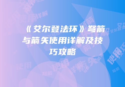 《艾尔登法环》弩箭与箭矢使用详解及技巧攻略