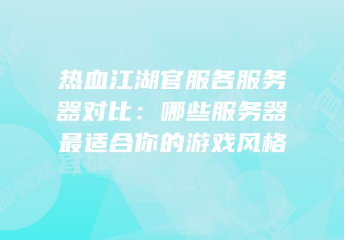 热血江湖官服各服务器对比:哪些服务器最适合你的游戏风格