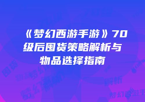 《梦幻西游手游》70级后囤货策略解析与物品选择指南