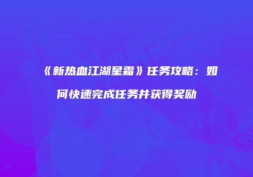 《新热血江湖星霜》任务攻略:如何快速完成任务并获得奖励