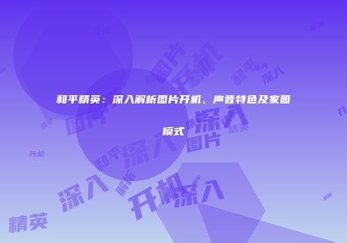 和平精英：深入解析图片开机、声音特色及家园模式