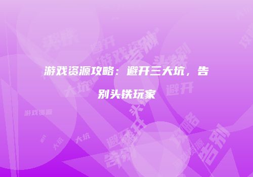 游戏资源攻略：避开三大坑，告别头铁玩家