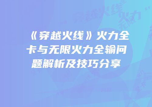 《穿越火线》火力全卡与无限火力全输问题解析及技巧分享