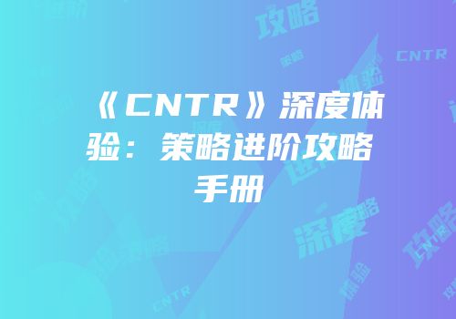 《CNTR》深度体验：策略进阶攻略手册