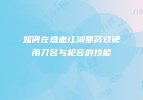 如何在热血江湖里高效使用刀客与枪客的技能
