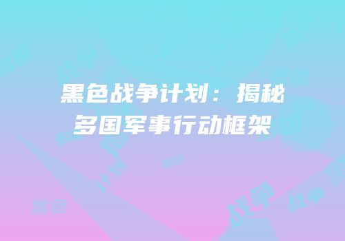 黑色战争计划：揭秘多国军事行动框架