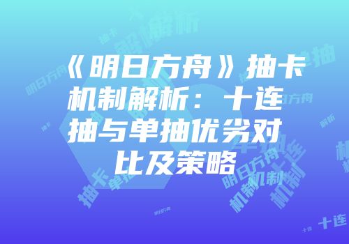 《明日方舟》抽卡机制解析：十连抽与单抽优劣对比及策略