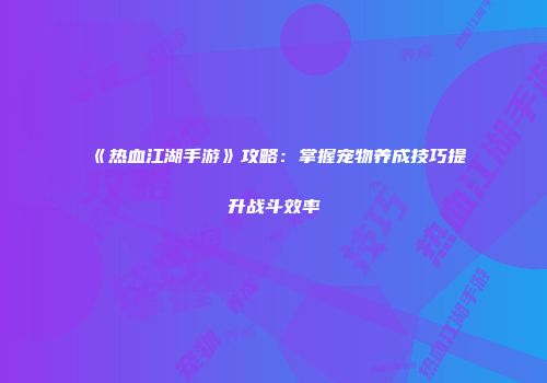 《热血江湖手游》攻略:掌握宠物养成技巧提升战斗效率