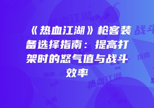 《热血江湖》枪客装备选择指南：提高打架时的怒气值与战斗效率