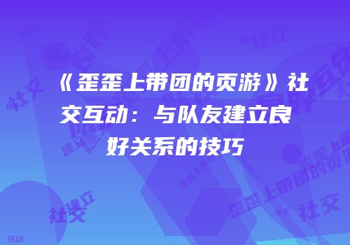 《歪歪上带团的页游》社交互动:与队友建立良好关系的技巧