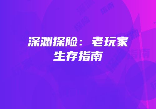 深渊探险：老玩家生存指南
