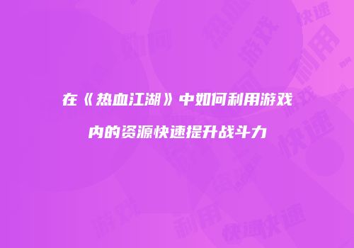 在《热血江湖》中如何利用游戏内的资源快速提升战斗力