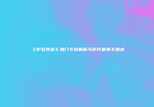 《炉石传说》热门卡组解析与历代最强卡盘点