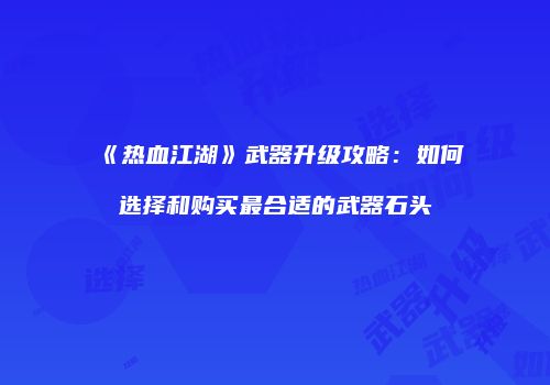 《热血江湖》武器升级攻略：如何选择和购买最合适的武器石头