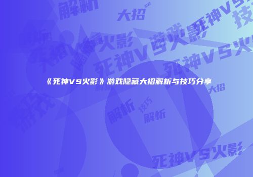 《死神VS火影》游戏隐藏大招解析与技巧分享