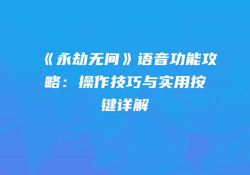 《永劫无间》语音功能攻略：操作技巧与实用按键详解