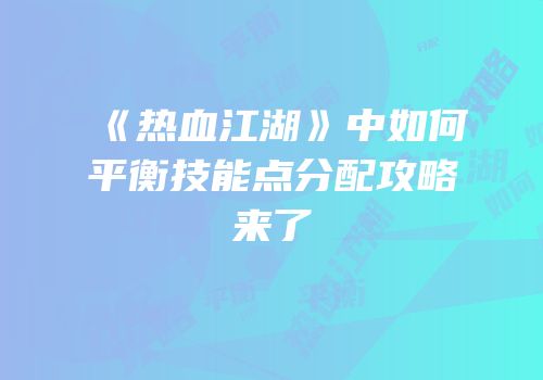 《热血江湖》中如何平衡技能点分配攻略来了