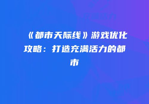 《都市天际线》游戏优化攻略：打造充满活力的都市