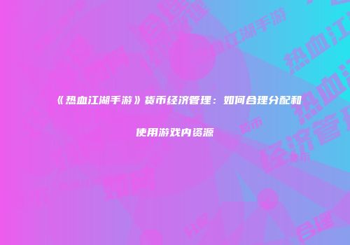 《热血江湖手游》货币经济管理：如何合理分配和使用游戏内资源