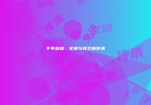 千年剑韵：文明与技艺的传承
