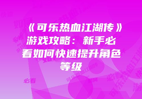 《可乐热血江湖传》游戏攻略：新手必看如何快速提升角色等级