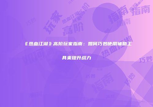 《热血江湖》高阶玩家指南：如何巧妙使用辅助工具来提升战力