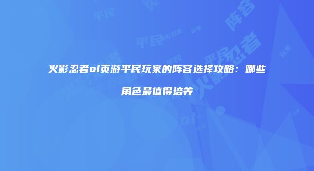 火影忍者ol页游平民玩家的阵容选择攻略：哪些角色最值得培养