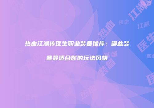 热血江湖传医生职业装备推荐：哪些装备最适合你的玩法风格