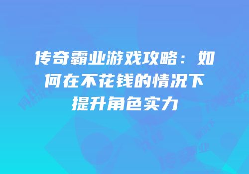 传奇霸业游戏攻略：如何在不花钱的情况下提升角色实力