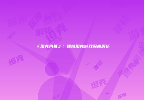 《坦克风暴》：硬核坦克游戏深度解析