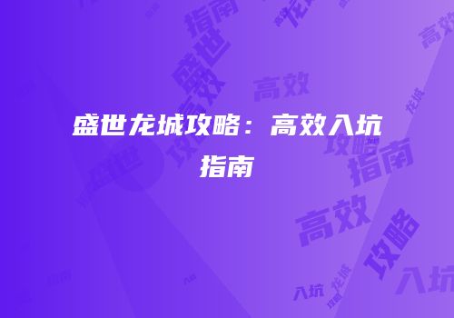 盛世龙城攻略：高效入坑指南