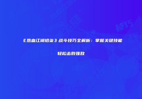 《热血江湖拾柒》战斗技巧全解析：掌握关键技能轻松击败强敌
