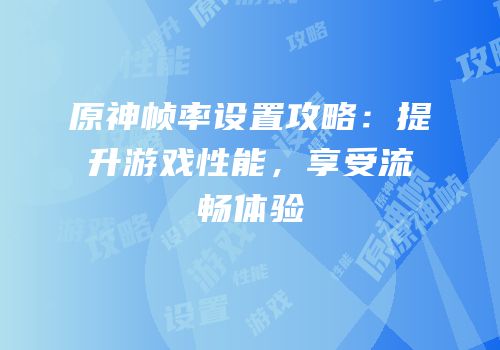 原神帧率设置攻略：提升游戏性能，享受流畅体验