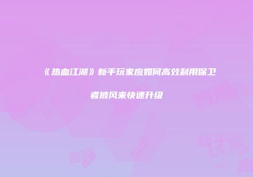 《热血江湖》新手玩家应如何高效利用保卫者披风来快速升级