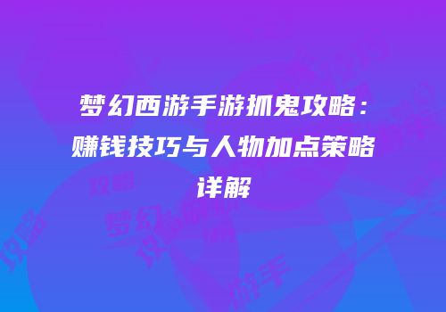梦幻西游手游抓鬼攻略：赚钱技巧与人物加点策略详解