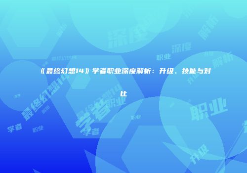 《最终幻想14》学者职业深度解析：升级、技能与对比