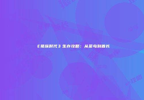 《猿族时代》生存攻略：从菜鸟到酋长