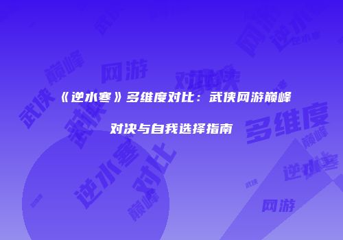 《逆水寒》多维度对比：武侠网游巅峰对决与自我选择指南
