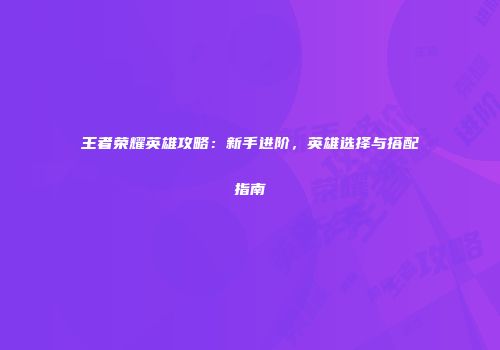 王者荣耀英雄攻略：新手进阶，英雄选择与搭配指南
