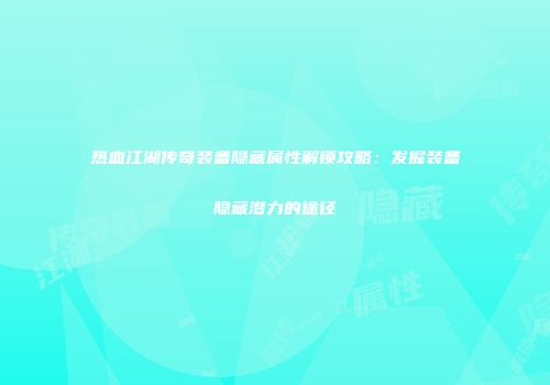 热血江湖传奇装备隐藏属性解锁攻略：发掘装备隐藏潜力的途径