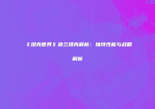 《坦克世界》波兰坦克解析：独特性能与战略解析