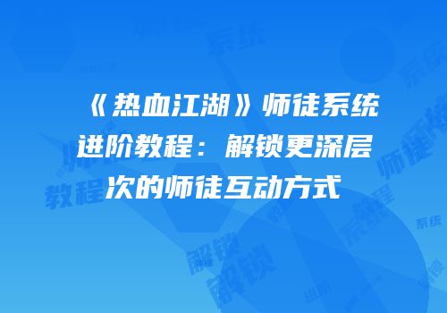 《热血江湖》师徒系统进阶教程：解锁更深层次的师徒互动方式
