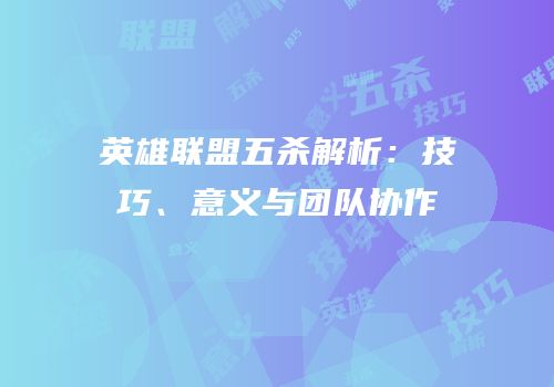 英雄联盟五杀解析：技巧、意义与团队协作