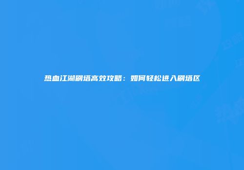 热血江湖刷塔高效攻略：如何轻松进入刷塔区