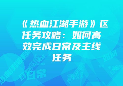 《热血江湖手游》区任务攻略：如何高效完成日常及主线任务
