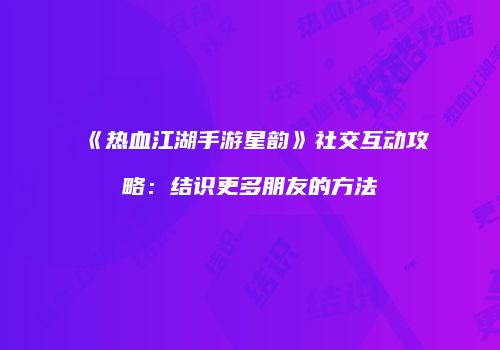 《热血江湖手游星韵》社交互动攻略：结识更多朋友的方法