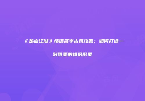 《热血江湖》情侣名字古风攻略：如何打造一对唯美的情侣形象